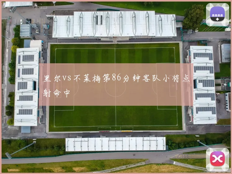 里尔vs不莱梅第86分钟客队小将点射命中