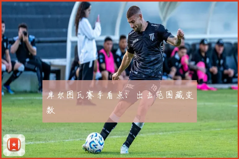 库尔图瓦赛季看点:出击范围藏变数