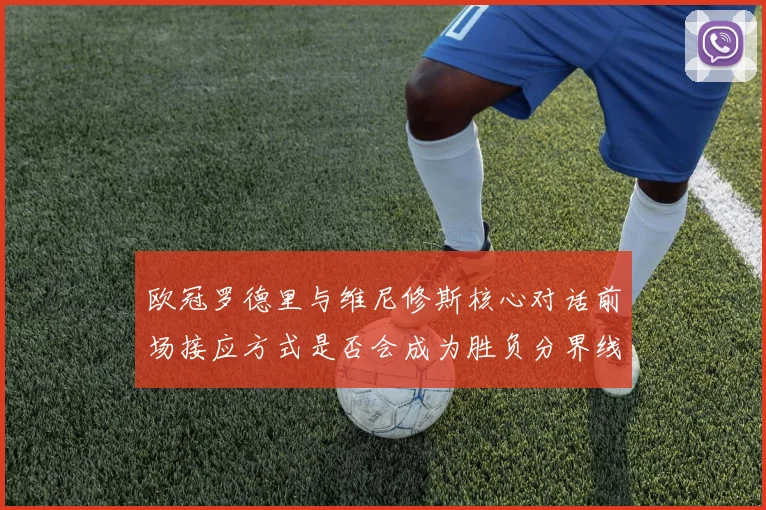 欧冠罗德里与维尼修斯核心对话前场接应方式是否会成为胜负分界线