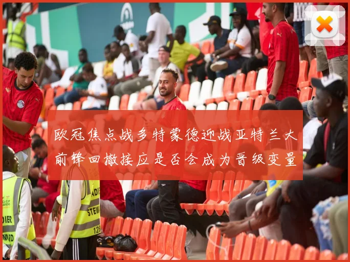 欧冠焦点战多特蒙德迎战亚特兰大前锋回撤接应是否会成为晋级变量