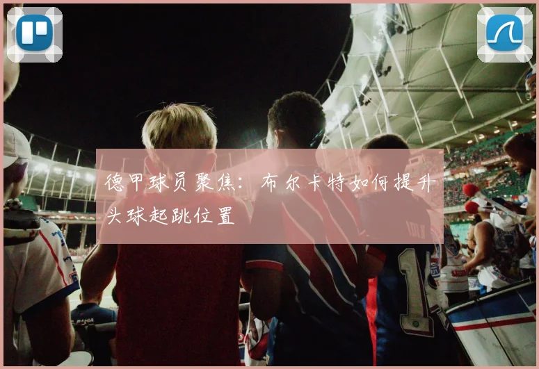 德甲球员聚焦:布尔卡特如何提升头球起跳位置