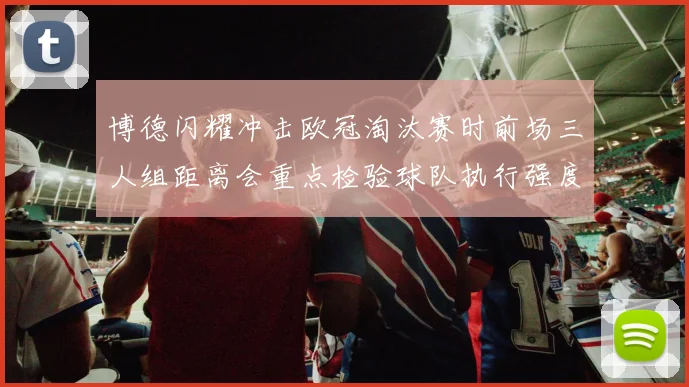 博德闪耀冲击欧冠淘汰赛时前场三人组距离会重点检验球队执行强度
