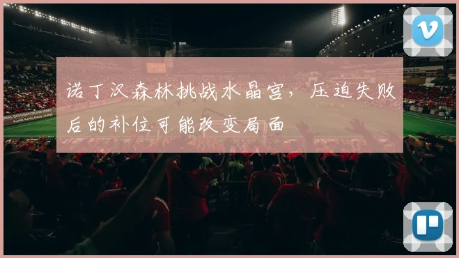 诺丁汉森林挑战水晶宫，压迫失败后的补位可能改变局面