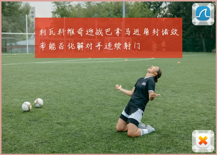利瓦科维奇迎战巴拿马近角封堵效率能否化解对手连续射门