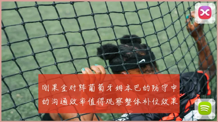 刚果金对阵葡萄牙姆本巴的防守中的沟通效率值得观察整体补位效果