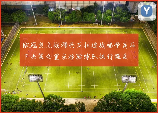 欧冠焦点战穆西亚拉迎战福登高压下决策会重点检验球队执行强度