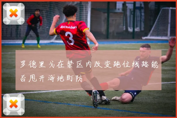 罗德里戈在禁区内改变跑位线路能否甩开海地盯防