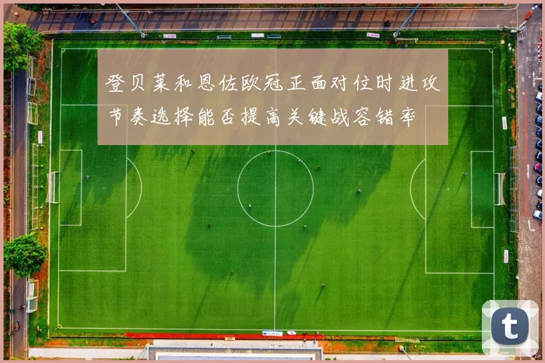 登贝莱和恩佐欧冠正面对位时进攻节奏选择能否提高关键战容错率