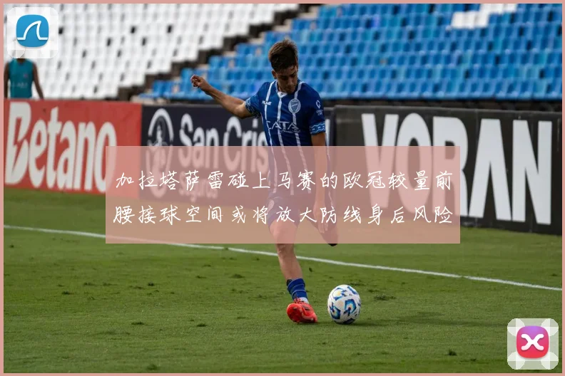 加拉塔萨雷碰上马赛的欧冠较量前腰接球空间或将放大防线身后风险