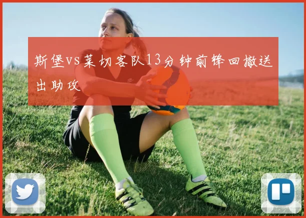 斯堡vs莱切客队13分钟前锋回撤送出助攻