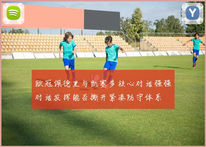 欧冠佩德里与凯塞多核心对话强强对话发挥能否撕开紧凑防守体系