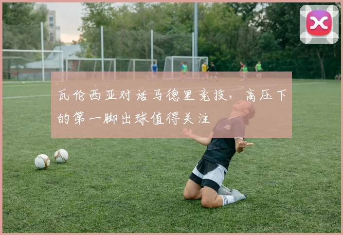 瓦伦西亚对话马德里竞技,高压下的第一脚出球值得关注