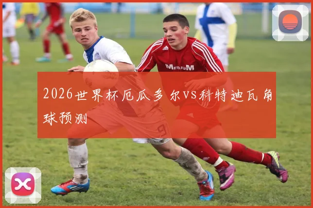 2026世界杯厄瓜多尔vs科特迪瓦角球预测