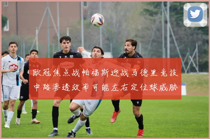欧冠焦点战帕福斯迎战马德里竞技中路渗透效率可能左右定位球威胁