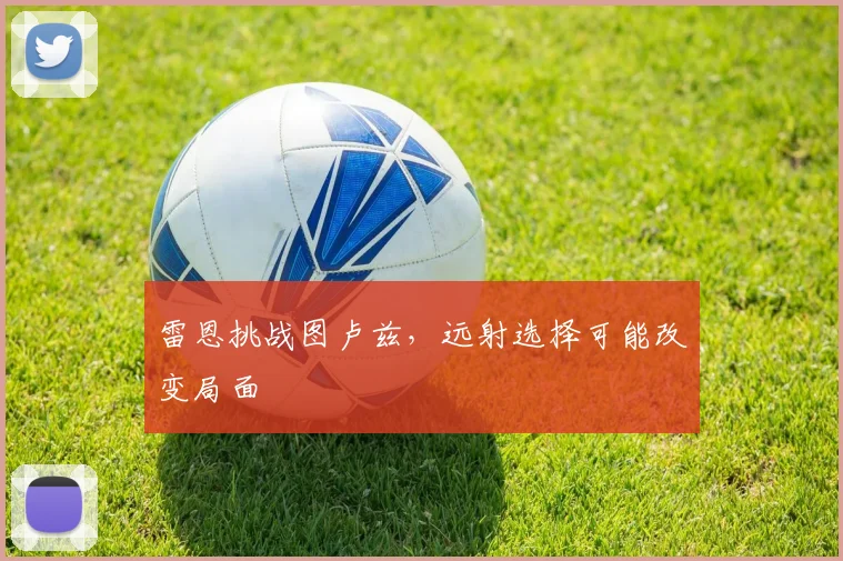雷恩挑战图卢兹，远射选择可能改变局面