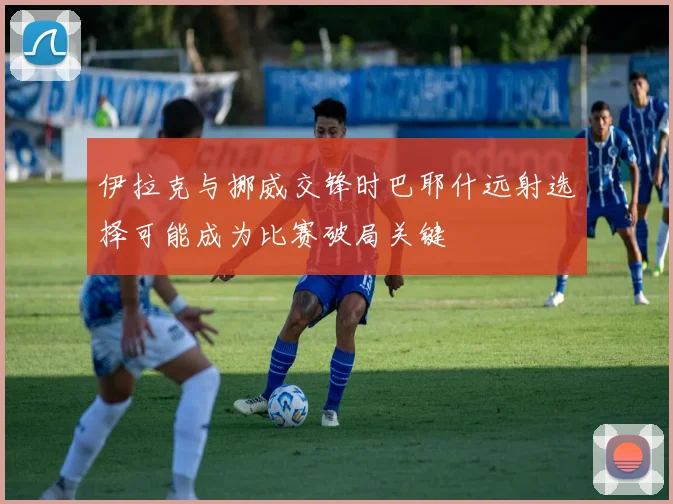 伊拉克与挪威交锋时巴耶什远射选择可能成为比赛破局关键