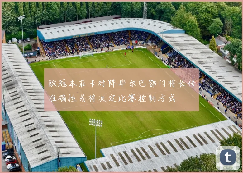 欧冠本菲卡对阵毕尔巴鄂门将长传准确性或将决定比赛控制方式