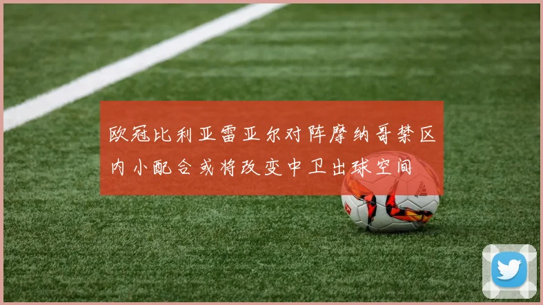 欧冠比利亚雷亚尔对阵摩纳哥禁区内小配合或将改变中卫出球空间